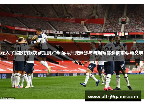 深入了解欧协联决赛规则对全面提升球迷参与与观赛体验的重要意义等