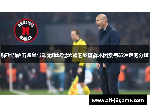 解析巴萨击败皇马却无缘欧冠荣耀的多重战术因素与命运走向分歧