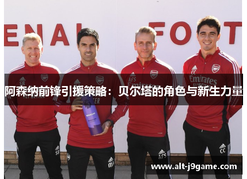 阿森纳前锋引援策略：贝尔塔的角色与新生力量