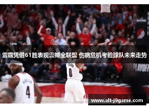 雷霆凭借61胜表现震撼全联盟 伤病危机考验球队未来走势