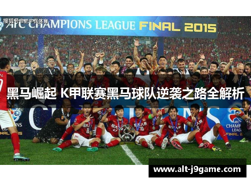 黑马崛起 K甲联赛黑马球队逆袭之路全解析