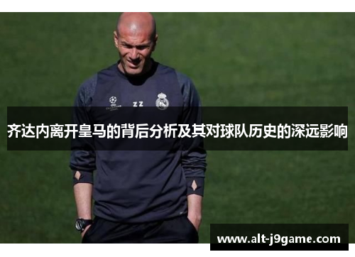 齐达内离开皇马的背后分析及其对球队历史的深远影响